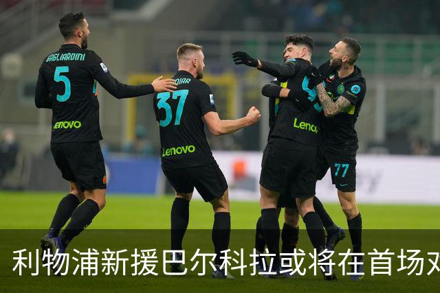 利物浦新援巴尔科拉或将在首场对决中亮相